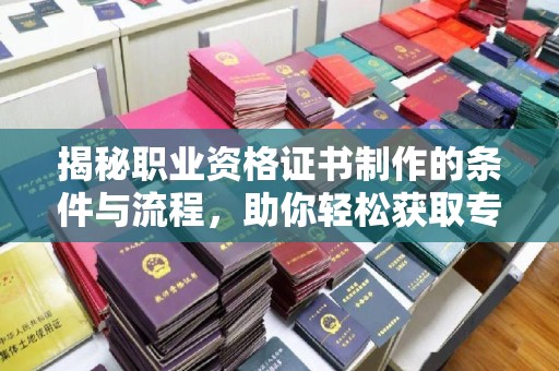 南雄揭秘职业资格证书制作的条件与流程，助你轻松获取专业认证